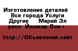 Изготовление деталей.  - Все города Услуги » Другие   . Марий Эл респ.,Йошкар-Ола г.